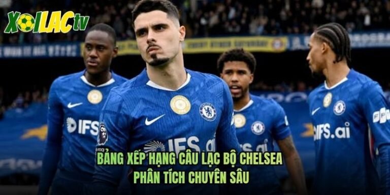 Bảng Xếp Hạng Câu Lạc Bộ Chelsea - Phân Tích Chuyên Sâu