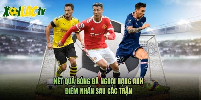Kết Quả Bóng Đá Ngoại Hạng Anh - Điểm Nhấn Sau Các Trận