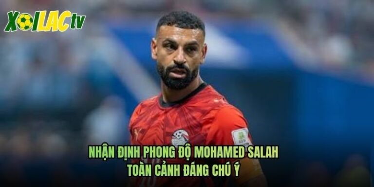 Nhận Định Phong Độ Mohamed Salah - Toàn Cảnh Đáng Chú Ý