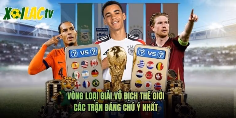 Vòng Loại Giải Vô Địch Thế Giới - Các Trận Đáng Chú Ý Nhất