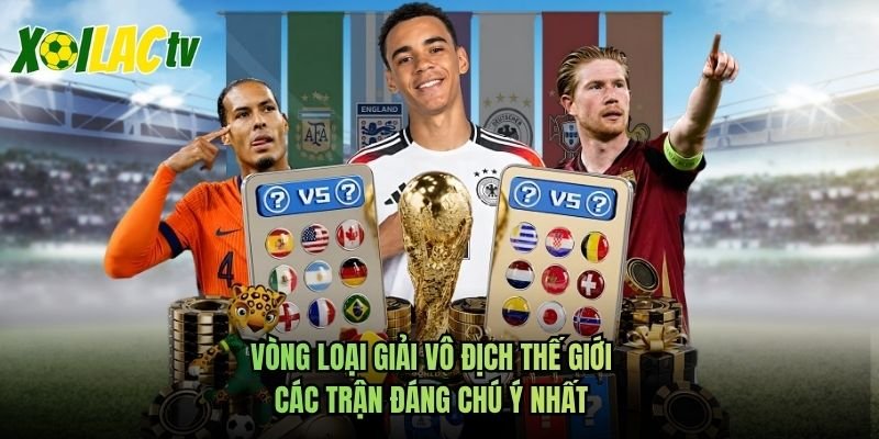 Vòng Loại Giải Vô Địch Thế Giới – Các Trận Đáng Chú Ý Nhất
